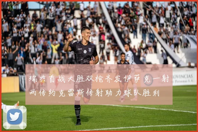 瑞典首战大胜双枪齐发伊萨克一射两传约克雷斯传射助力球队胜利