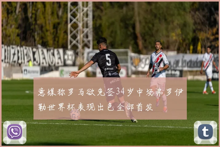 意媒称罗马欲免签34岁中场弗罗伊勒世界杯表现出色全部首发