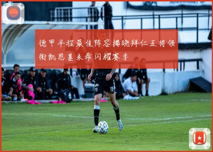 德甲半程最佳阵容揭晓拜仁五将领衔凯恩基米希闪耀赛季