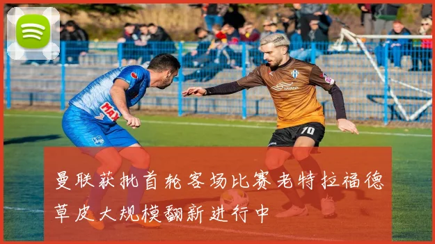 曼联获批首轮客场比赛老特拉福德草皮大规模翻新进行中