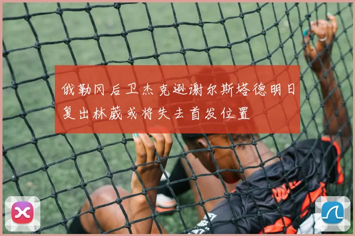 俄勒冈后卫杰克逊谢尔斯塔德明日复出林葳或将失去首发位置