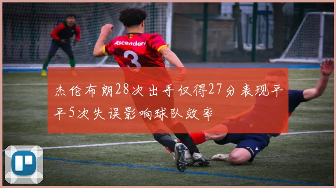 杰伦布朗28次出手仅得27分表现平平5次失误影响球队效率