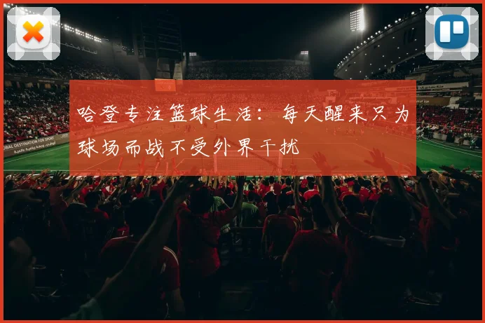 哈登专注篮球生活：每天醒来只为球场而战不受外界干扰