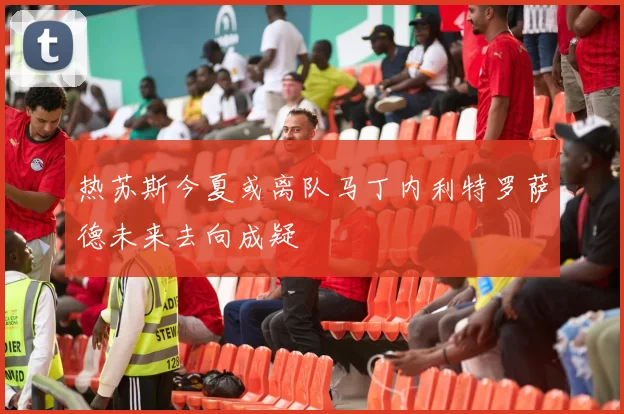 热苏斯今夏或离队马丁内利特罗萨德未来去向成疑