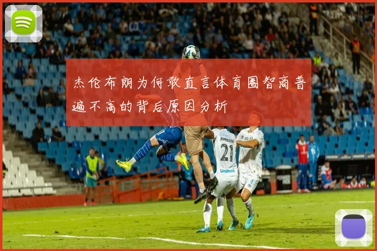 杰伦布朗为何敢直言体育圈智商普遍不高的背后原因分析