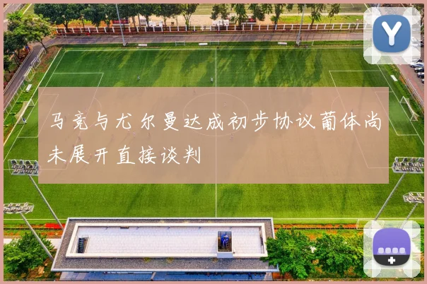 马竞与尤尔曼达成初步协议葡体尚未展开直接谈判