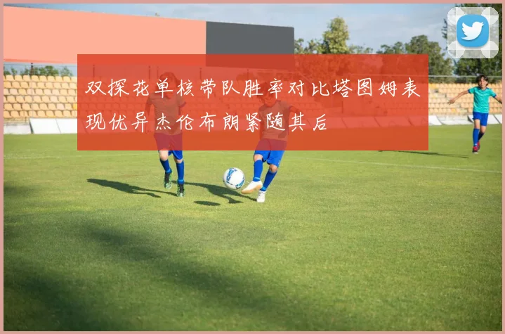 双探花单核带队胜率对比塔图姆表现优异杰伦布朗紧随其后
