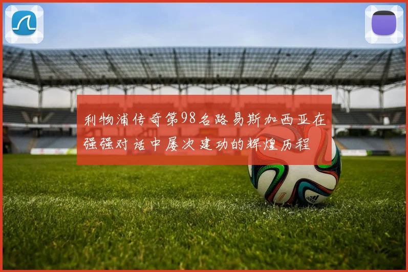 利物浦传奇第98名路易斯加西亚在强强对话中屡次建功的辉煌历程