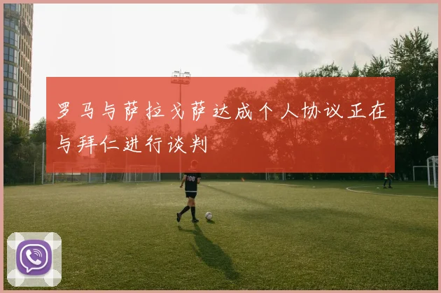 罗马与萨拉戈萨达成个人协议正在与拜仁进行谈判