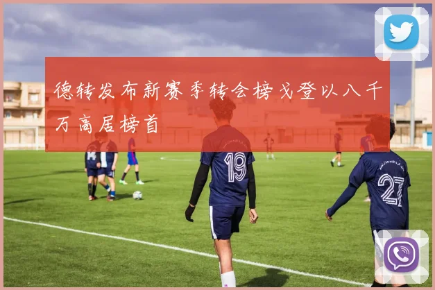德转发布新赛季转会榜戈登以八千万高居榜首