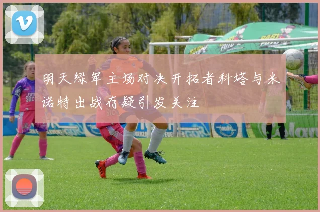 明天绿军主场对决开拓者科塔与米诺特出战存疑引发关注