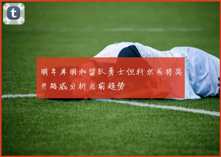 明年库明加留队勇士但科尔或将离开路威分析当前趋势