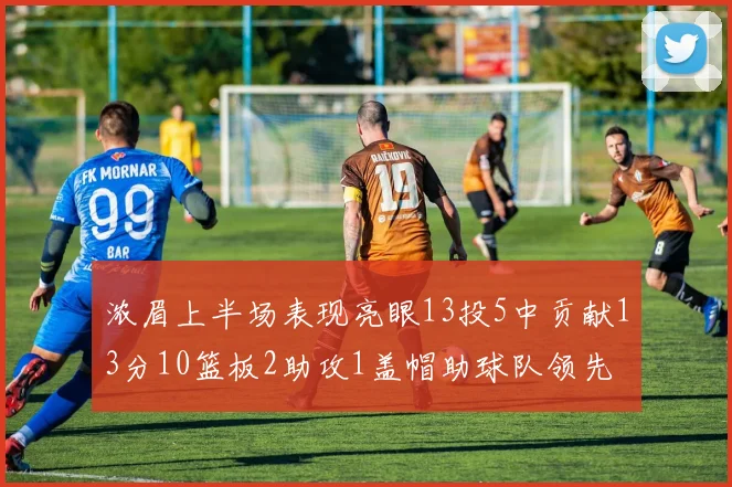 浓眉上半场表现亮眼13投5中贡献13分10篮板2助攻1盖帽助球队领先
