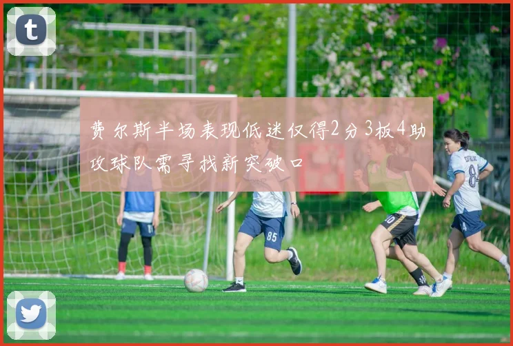 费尔斯半场表现低迷仅得2分3板4助攻球队需寻找新突破口