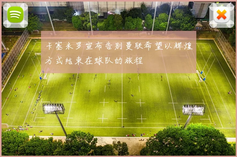 卡塞米罗宣布告别曼联希望以辉煌方式结束在球队的旅程